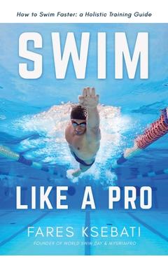 Swim Like A Pro: A Holistic Training Guide on How to Swim Faster & Smarter - Fares Ksebati Swim Like A Pro: A Holistic Training Guide on How to Swim Faster & Smarter - Fares Ksebati