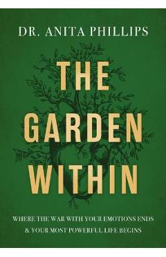 The Garden Within: Where the War with Your Emotions Ends and Your Most Powerful Life Begins - Anita Phillips The Garden Within: Where the War with Your Emotions Ends and Your Most Powerful Life Begins - Anita Phillips