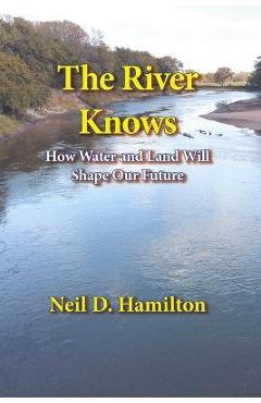 The River Knows: How Water and Land Can Shape Our Future - Neil D. Hamilton The River Knows: How Water and Land Can Shape Our Future - Neil D. Hamilton