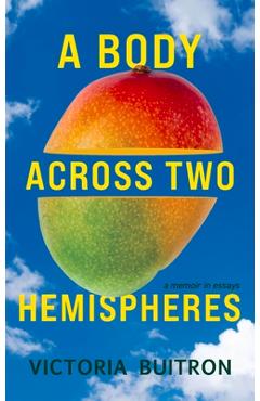 A Body Across Two Hemispheres: A Memoir in Essays - Victoria Buitron A Body Across Two Hemispheres: A Memoir in Essays - Victoria Buitron