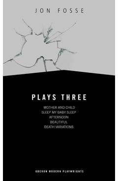 Fosse: Plays Three: Mother and Child; Sleep My Baby Sleep; Afternoon; Beautiful; Death Variations - Jon Fosse Fosse: Plays Three: Mother and Child; Sleep My Baby Sleep; Afternoon; Beautiful; Death Variations - Jon Fosse