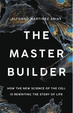 The Master Builder: How the New Science of the Cell Is Rewriting the Story of Life - Alfonso Martinez Arias The Master Builder: How the New Science of the Cell Is Rewriting the Story of Life - Alfonso Martinez Arias