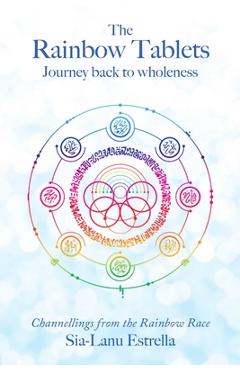The Rainbow Tablets: Journey Back to Wholeness. Channellings from the Rainbow Race - Sia-lanu Estrella The Rainbow Tablets: Journey Back to Wholeness. Channellings from the Rainbow Race - Sia-lanu Estrella