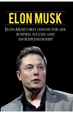 Elon Musk: Elon Musk's Best Lessons for Life, Business, Success and Entrepreneurship - Andrew Knight Elon Musk: Elon Musk's Best Lessons for Life, Business, Success and Entrepreneurship - Andrew Knight