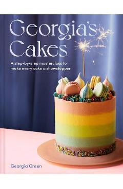 Georgia's Cakes: A Step-By-Step Masterclass to Make Every Cake a Showstopper - Georgia Green Georgia's Cakes: A Step-By-Step Masterclass to Make Every Cake a Showstopper - Georgia Green