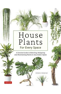 House Plants for Every Space: A Concise Guide to Selecting, Designing and Maintaining Plants in Any Indoor Space - Green Interior House Plants for Every Space: A Concise Guide to Selecting, Designing and Maintaining Plants in Any Indoor Space - Green Interior