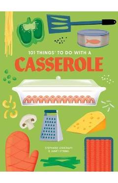 101 Things to Do with a Casserole, New Edition - Stephanie Ashcraft 101 Things to Do with a Casserole, New Edition - Stephanie Ashcraft