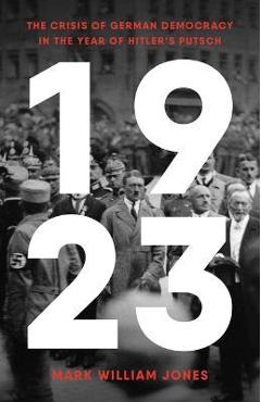 1923: The Crisis of German Democracy in the Year of Hitler's Putsch - Mark William Jones 1923: The Crisis of German Democracy in the Year of Hitler's Putsch - Mark William Jones