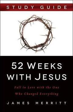52 Weeks with Jesus: Fall in Love with the One Who Changed Everything - James Merritt 52 Weeks with Jesus: Fall in Love with the One Who Changed Everything - James Merritt