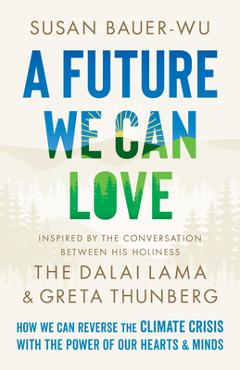 A Future We Can Love: How We Can Reverse the Climate Crisis with the Power of Our Hearts and Minds - Susan Bauer-wu A Future We Can Love: How We Can Reverse the Climate Crisis with the Power of Our Hearts and Minds - Susan Bauer-wu
