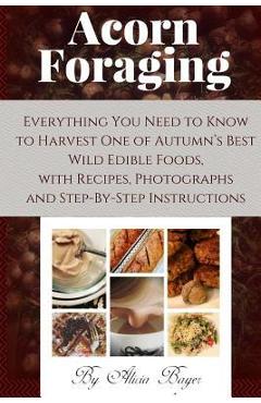 Acorn Foraging: Everything You Need to Know to Harvest One of Autumn's Best Wild Edible Foods, with Recipes, Photographs and Step-By-S - Alicia Bayer Acorn Foraging: Everything You Need to Know to Harvest One of Autumn's Best Wild Edible Foods, with Recipes, Photographs and Step-By-S - Alicia Bayer