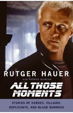 All Those Moments: Stories of Heroes, Villains, Replicants, and Blade Runners - Rutger Hauer All Those Moments: Stories of Heroes, Villains, Replicants, and Blade Runners - Rutger Hauer