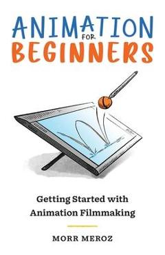 Animation for Beginners: Getting Started with Animation Filmmaking - Morr Meroz Animation for Beginners: Getting Started with Animation Filmmaking - Morr Meroz
