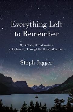 Everything Left to Remember: My Mother, Our Memories, and a Journey Through the Rocky Mountains - Steph Jagger Everything Left to Remember: My Mother, Our Memories, and a Journey Through the Rocky Mountains - Steph Jagger