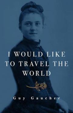 I Would Like to Travel the World: Thérèse of Lisieux: Miracle-Worker, Doctor, and Missionary - Guy Gaucher I Would Like to Travel the World: Thérèse of Lisieux: Miracle-Worker, Doctor, and Missionary - Guy Gaucher
