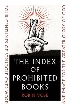 The Index of Prohibited Books: Four Centuries of Struggle Over Word and Image for the Greater Glory of God - Robin Vose The Index of Prohibited Books: Four Centuries of Struggle Over Word and Image for the Greater Glory of God - Robin Vose