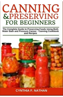 Canning and Preserving for Beginners: The Complete Guide to Preserving Foods Using Both Water Bath and Pressure Canner - Canning Cookbook and Recipes - Cynthia F. Nathan Canning and Preserving for Beginners: The Complete Guide to Preserving Foods Using Both Water Bath and Pressure Canner - Canning Cookbook and Recipes - Cynthia F. Nathan