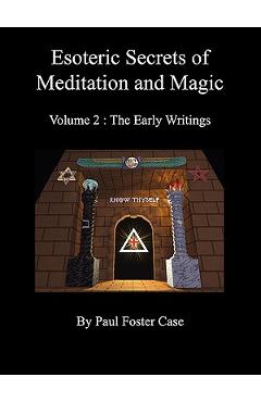 Esoteric Secrets of Meditation and Magic - Volume 2: The Early Writings - Paul Foster Case Esoteric Secrets of Meditation and Magic - Volume 2: The Early Writings - Paul Foster Case