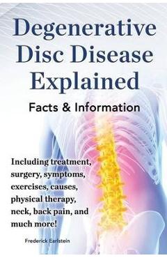 Degenerative Disc Disease Explained. Including Treatment, Surgery, Symptoms, Exercises, Causes, Physical Therapy, Neck, Back, Pain, and Much More! Fac - Frederick Earlstein Degenerative Disc Disease Explained. Including Treatment, Surgery, Symptoms, Exercises, Causes, Physical Therapy, Neck, Back, Pain, and Much More! Fac - Frederick Earlstein