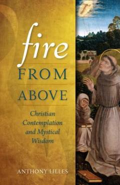 Fire from Above: Christian Contemplation and Mystical Wisdom - Anthony Lilles Fire from Above: Christian Contemplation and Mystical Wisdom - Anthony Lilles