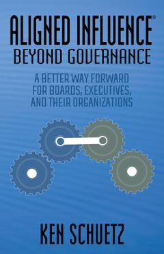 Aligned Influence(r) Beyond Governance: A Better Way Forward for Boards, Executives, and Their Organizations - Ken Schuetz Aligned Influence(r) Beyond Governance: A Better Way Forward for Boards, Executives, and Their Organizations - Ken Schuetz