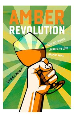 Amber Revolution: How the World Learned to Love Orange Wine - Simon J. Woolf Amber Revolution: How the World Learned to Love Orange Wine - Simon J. Woolf