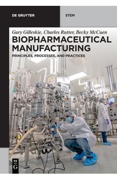 Biopharmaceutical Manufacturing: Principles, Processes, and Practices - Gary Gilleskie Biopharmaceutical Manufacturing: Principles, Processes, and Practices - Gary Gilleskie