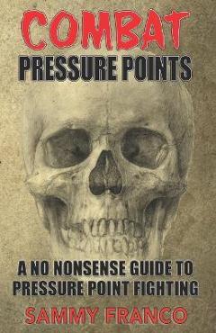 Combat Pressure Points: A No Nonsense Guide To Pressure Point Fighting for Self-Defense - Sammy Franco Combat Pressure Points: A No Nonsense Guide To Pressure Point Fighting for Self-Defense - Sammy Franco
