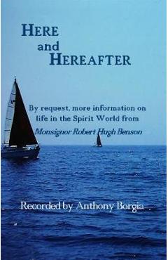 Here and Hereafter: By request, more information on life in the Spirit World from Monsignor Robert Hugh Benson - Anthony Borgia Here and Hereafter: By request, more information on life in the Spirit World from Monsignor Robert Hugh Benson - Anthony Borgia