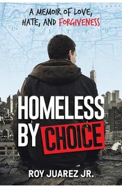 Homeless by Choice: A Memoir of Love, Hate, and Forgiveness - Roy Juarez Jr Homeless by Choice: A Memoir of Love, Hate, and Forgiveness - Roy Juarez Jr