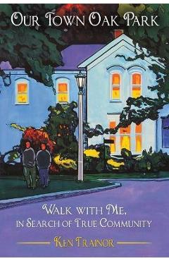Our Town Oak Park: Walk with Me, in Search of True Community - Ken Trainor Our Town Oak Park: Walk with Me, in Search of True Community - Ken Trainor