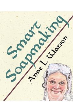Smart Soapmaking: The Simple Guide to Making Soap Quickly, Safely, and Reliably, or How to Make Soap That's Perfect for You, Your Family - Anne L. Watson Smart Soapmaking: The Simple Guide to Making Soap Quickly, Safely, and Reliably, or How to Make Soap That's Perfect for You, Your Family - Anne L. Watson
