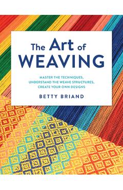 The Art of Weaving: Master the Techniques, Understand the Weave Structures, Create Your Own Designs - Betty Briand The Art of Weaving: Master the Techniques, Understand the Weave Structures, Create Your Own Designs - Betty Briand
