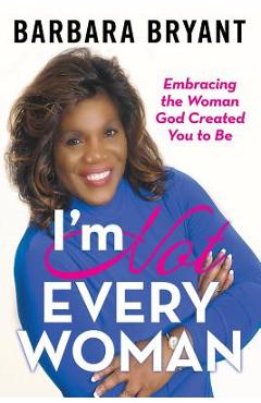 I'm Not Every Woman: Embracing the Woman God Created You to Be - Barbara Bryant I'm Not Every Woman: Embracing the Woman God Created You to Be - Barbara Bryant