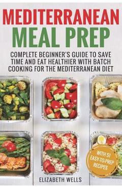 Mediterranean Meal Prep: Complete Beginner's Guide to Save Time and Eat Healthier with Batch Cooking for The Mediterranean Diet - Elizabeth Wells Mediterranean Meal Prep: Complete Beginner's Guide to Save Time and Eat Healthier with Batch Cooking for The Mediterranean Diet - Elizabeth Wells