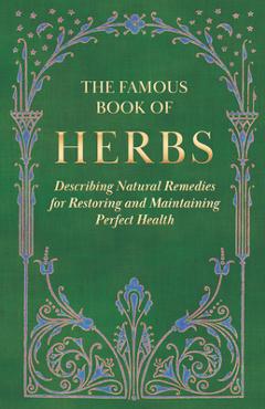 The Famous Book of Herbs;Describing Natural Remedies for Restoring and Maintaining Perfect Health - Anon The Famous Book of Herbs;Describing Natural Remedies for Restoring and Maintaining Perfect Health - Anon