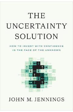 The Uncertainty Solution: How to Invest with Confidence in the Face of the Unknown - John M. Jennings The Uncertainty Solution: How to Invest with Confidence in the Face of the Unknown - John M. Jennings