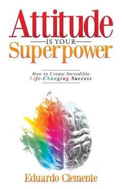 Attitude Is Your Superpower: How to Create Incredible Life-Changing Success - Eduardo Clemente Attitude Is Your Superpower: How to Create Incredible Life-Changing Success - Eduardo Clemente
