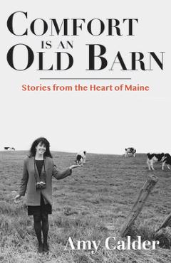 Comfort Is an Old Barn: Stories from the Heart of Maine - Amy Calder Comfort Is an Old Barn: Stories from the Heart of Maine - Amy Calder