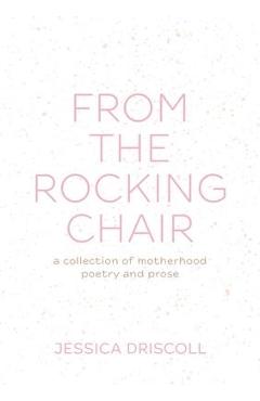 From the Rocking Chair: A collection of motherhood poetry and prose - Jessica Driscoll From the Rocking Chair: A collection of motherhood poetry and prose - Jessica Driscoll