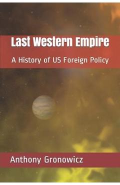 Last Western Empire: A History of US Foreign Policy - Anthony B. Gronowicz Last Western Empire: A History of US Foreign Policy - Anthony B. Gronowicz