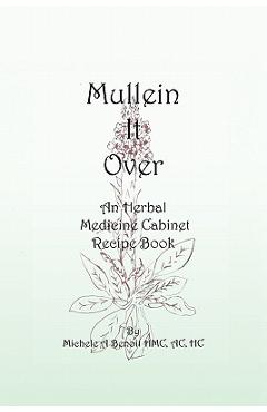 Mullein It Over: An Herbal Medicine Cabinet Recipe Book - Michele A. Benoit Hmc Ac Hc Mullein It Over: An Herbal Medicine Cabinet Recipe Book - Michele A. Benoit Hmc Ac Hc