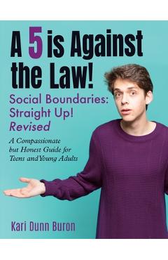 A 5 Is Against the Law: Social Boundaries - a Compassionate but Honest Guide for Teens and Young Adults - Kari Dunn Buron A 5 Is Against the Law: Social Boundaries - a Compassionate but Honest Guide for Teens and Young Adults - Kari Dunn Buron
