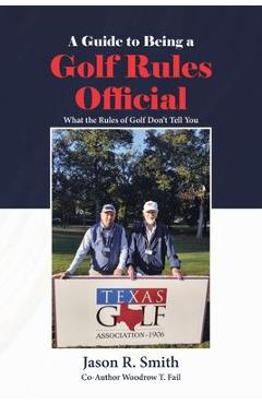 A Guide to Being a Golf Rules Official: What the Rules of Golf Don't Tell You - Jason R. Smith A Guide to Being a Golf Rules Official: What the Rules of Golf Don't Tell You - Jason R. Smith