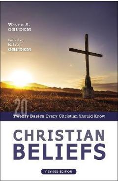 Christian Beliefs, Revised Edition: Twenty Basics Every Christian Should Know - Wayne A. Grudem Christian Beliefs, Revised Edition: Twenty Basics Every Christian Should Know - Wayne A. Grudem