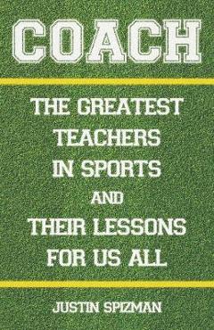 Coach: The Greatest Teachers in Sports and Their Lessons for Us All - Justin Spizman Coach: The Greatest Teachers in Sports and Their Lessons for Us All - Justin Spizman