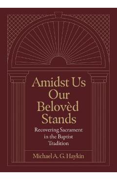 Amidst Us Our Beloved Stands: Recovering Sacrament in the Baptist Tradition - Michael A. G. Haykin Amidst Us Our Beloved Stands: Recovering Sacrament in the Baptist Tradition - Michael A. G. Haykin