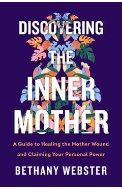 Discovering the Inner Mother: A Guide to Healing the Mother Wound and Claiming Your Personal Power - Bethany Webster Discovering the Inner Mother: A Guide to Healing the Mother Wound and Claiming Your Personal Power - Bethany Webster