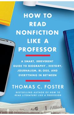 How to Read Nonfiction Like a Professor: A Smart, Irreverent Guide to Biography, History, Journalism, Blogs, and Everything in Between - Thomas C. Foster How to Read Nonfiction Like a Professor: A Smart, Irreverent Guide to Biography, History, Journalism, Blogs, and Everything in Between - Thomas C. Foster