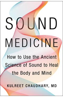 Sound Medicine: How to Use the Ancient Science of Sound to Heal the Body and Mind - Kulreet Chaudhary Sound Medicine: How to Use the Ancient Science of Sound to Heal the Body and Mind - Kulreet Chaudhary